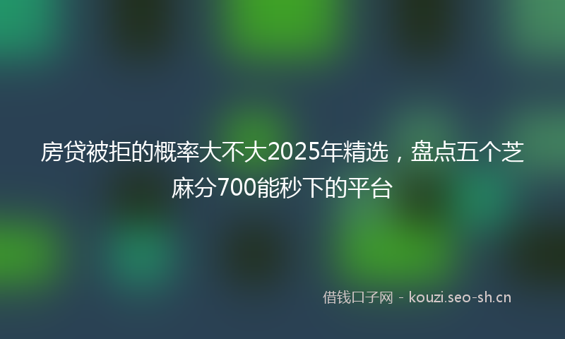 房贷被拒的概率大不大2025年精选，盘点五个芝麻分700能秒下的平台