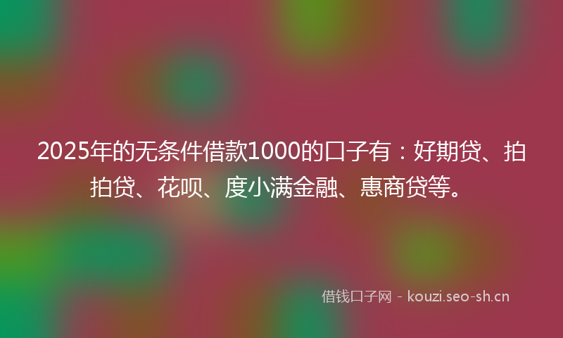 2025年的无条件借款1000的口子有：好期贷、拍拍贷、花呗、度小满金融、惠商贷等。