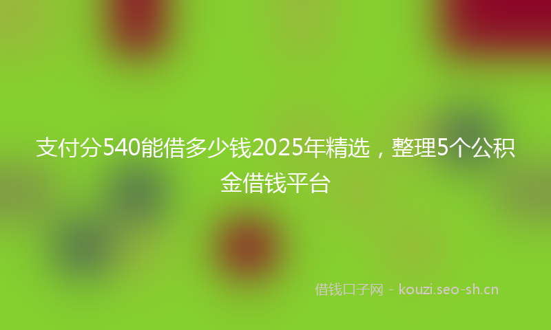 支付分540能借多少钱2025年精选，整理5个公积金借钱平台