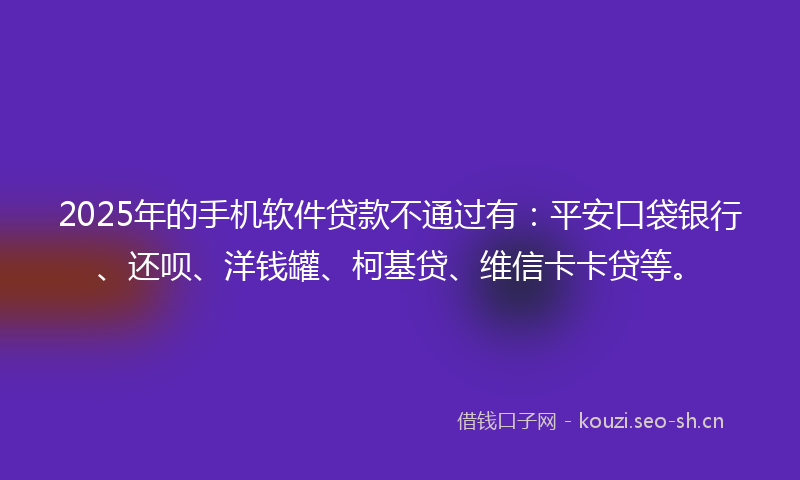 2025年的手机软件贷款不通过有：平安口袋银行、还呗、洋钱罐、柯基贷、维信卡卡贷等。