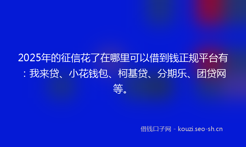 2025年的征信花了在哪里可以借到钱正规平台有：我来贷、小花钱包、柯基贷、分期乐、团贷网等。