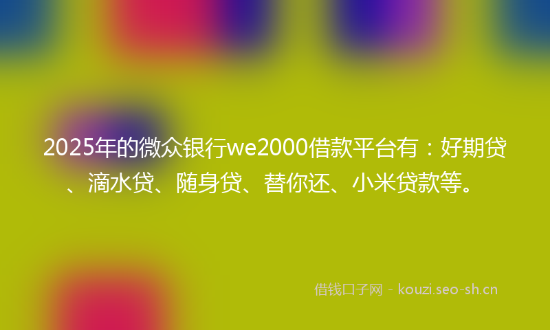 2025年的微众银行we2000借款平台有：好期贷、滴水贷、随身贷、替你还、小米贷款等。
