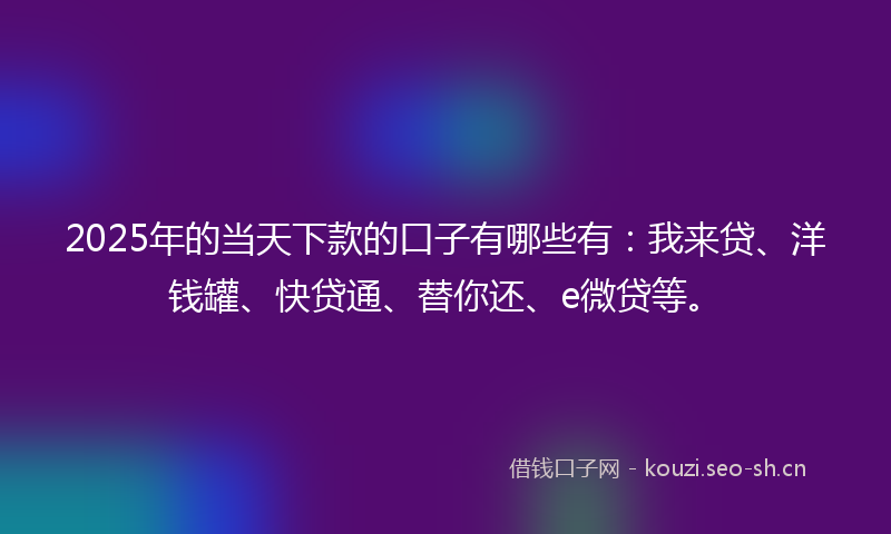 2025年的当天下款的口子有哪些有：我来贷、洋钱罐、快贷通、替你还、e微贷等。