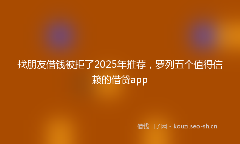 找朋友借钱被拒了2025年推荐,罗列五个值得信赖的借贷app