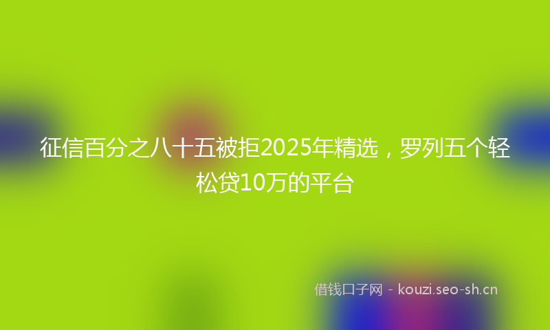 征信百分之八十五被拒2025年精选，罗列五个轻松贷10万的平台