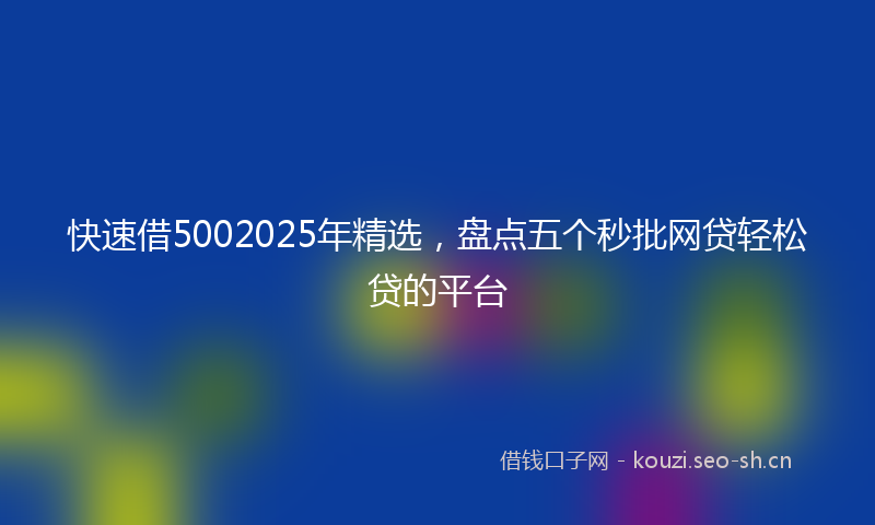 快速借5002025年精选，盘点五个秒批网贷轻松贷的平台