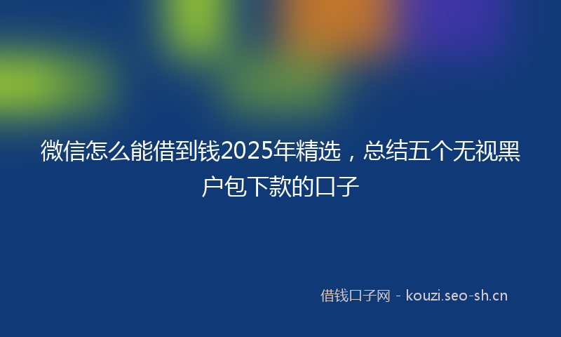 微信怎么能借到钱2025年精选，总结五个无视黑户包下款的口子