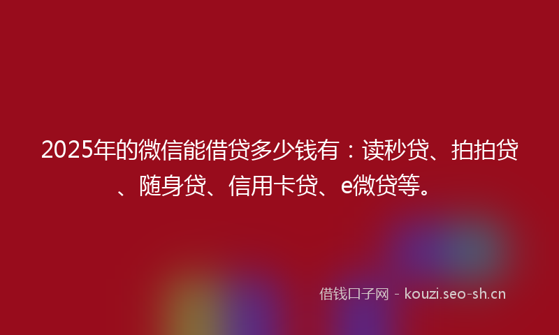 2025年的微信能借贷多少钱有：读秒贷、拍拍贷、随身贷、信用卡贷、e微贷等。