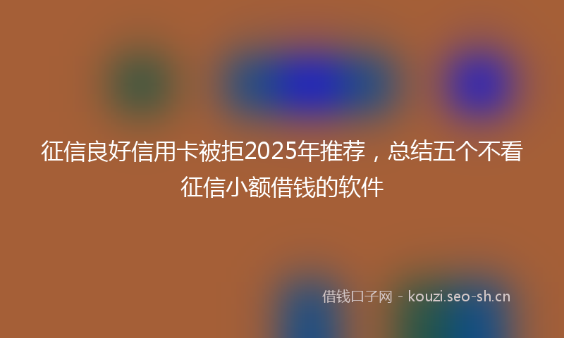 征信良好信用卡被拒2025年推荐，总结五个不看征信小额借钱的软件