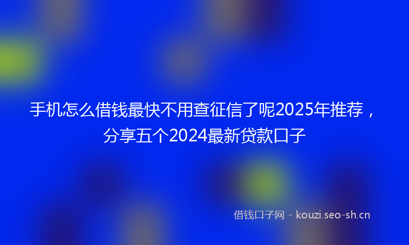 手机怎么借钱最快不用查征信了呢2025年推荐，分享五个2024最新贷款口子