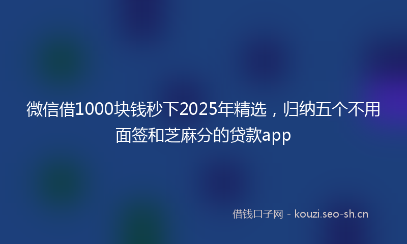 微信借1000块钱秒下2025年精选，归纳五个不用面签和芝麻分的贷款app