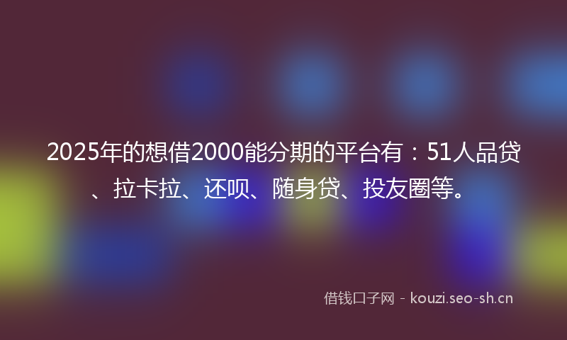 2025年的想借2000能分期的平台有：51人品贷、拉卡拉、还呗、随身贷、投友圈等。