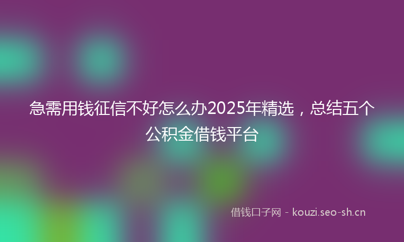 急需用钱征信不好怎么办2025年精选，总结五个公积金借钱平台
