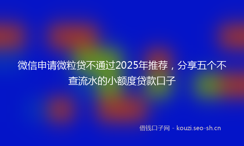 微信申请微粒贷不通过2025年推荐,分享五个不查流水的小额度贷款口子