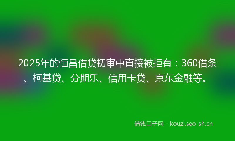 2025年的恒昌借贷初审中直接被拒有:360借条、柯基贷、分期乐、信用卡贷、京东金融等。