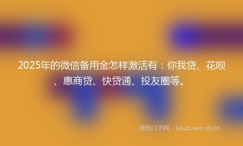 2025年的微信备用金怎样激活有：你我贷、花呗、惠商贷、快贷通、投友圈等。