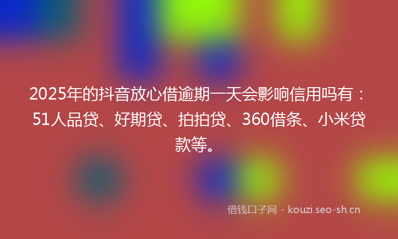 2025年的抖音放心借逾期一天会影响信用吗有:51人品贷、好期贷、拍拍贷、360借条、小米贷款等。