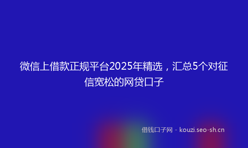 微信上借款正规平台2025年精选，汇总5个对征信宽松的网贷口子