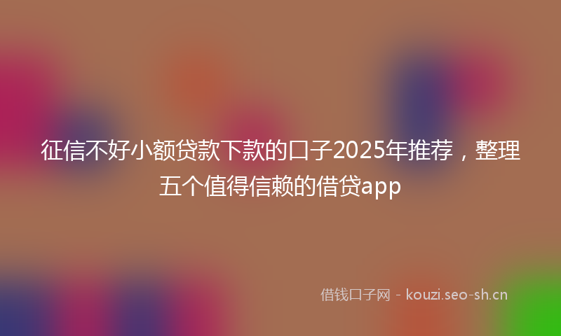 征信不好小额贷款下款的口子2025年推荐，整理五个值得信赖的借贷app