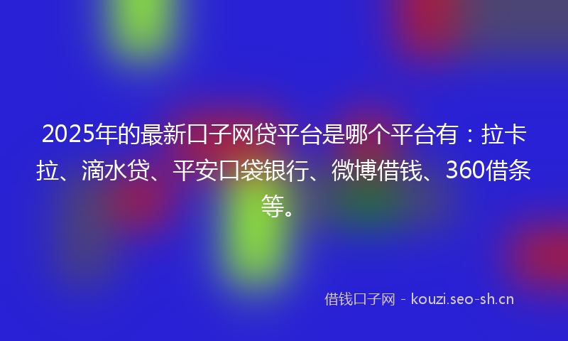 2025年的最新口子网贷平台是哪个平台有：拉卡拉、滴水贷、平安口袋银行、微博借钱、360借条等。