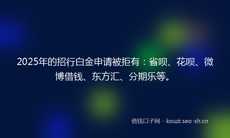 2025年的招行白金申请被拒有：省呗、花呗、微博借钱、东方汇、分期乐等。