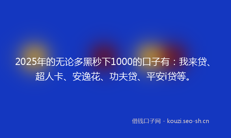 2025年的无论多黑秒下1000的口子有：我来贷、超人卡、安逸花、功夫贷、平安i贷等。