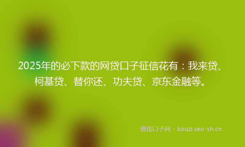 2025年的必下款的网贷口子征信花有：我来贷、柯基贷、替你还、功夫贷、京东金融等。