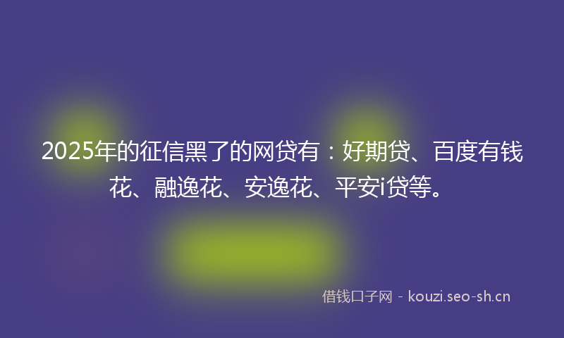 2025年的征信黑了的网贷有：好期贷、百度有钱花、融逸花、安逸花、平安i贷等。