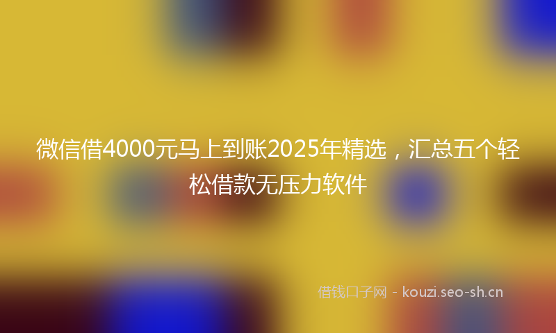 微信借4000元马上到账2025年精选，汇总五个轻松借款无压力软件