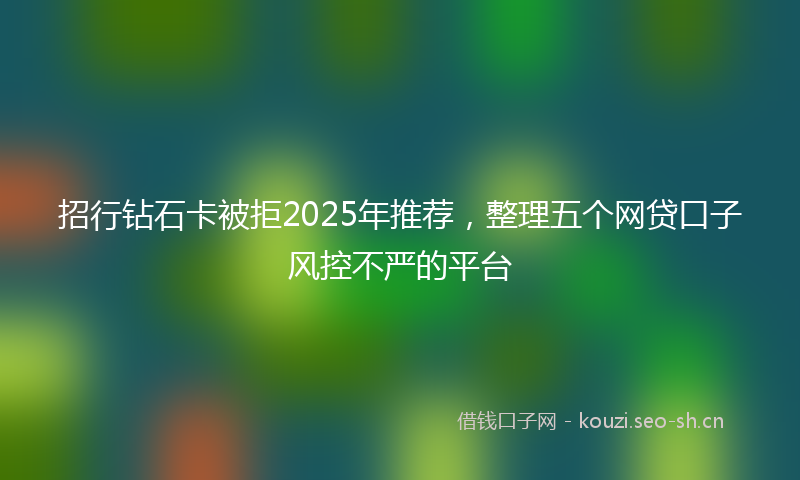 招行钻石卡被拒2025年推荐，整理五个网贷口子风控不严的平台