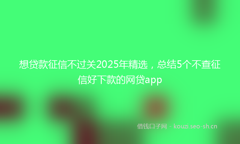 想贷款征信不过关2025年精选，总结5个不查征信好下款的网贷app