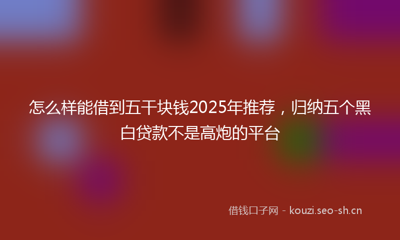 怎么样能借到五干块钱2025年推荐，归纳五个黑白贷款不是高炮的平台