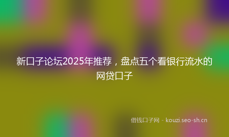新口子论坛2025年推荐，盘点五个看银行流水的网贷口子
