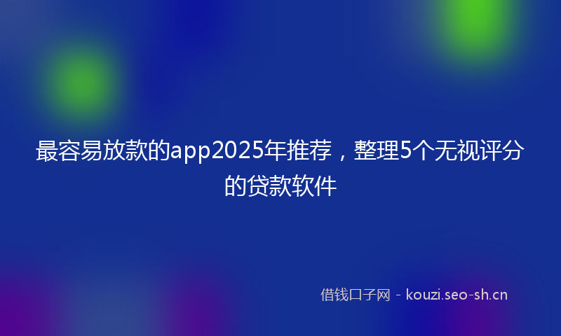 最容易放款的app2025年推荐，整理5个无视评分的贷款软件