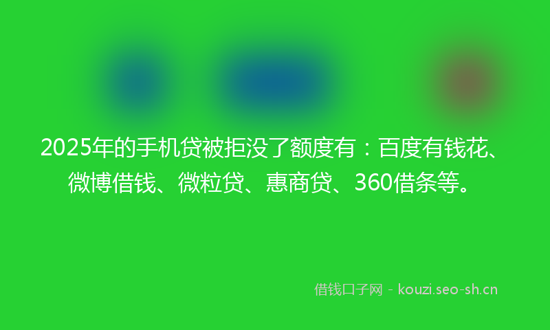 2025年的手机贷被拒没了额度有：百度有钱花、微博借钱、微粒贷、惠商贷、360借条等。