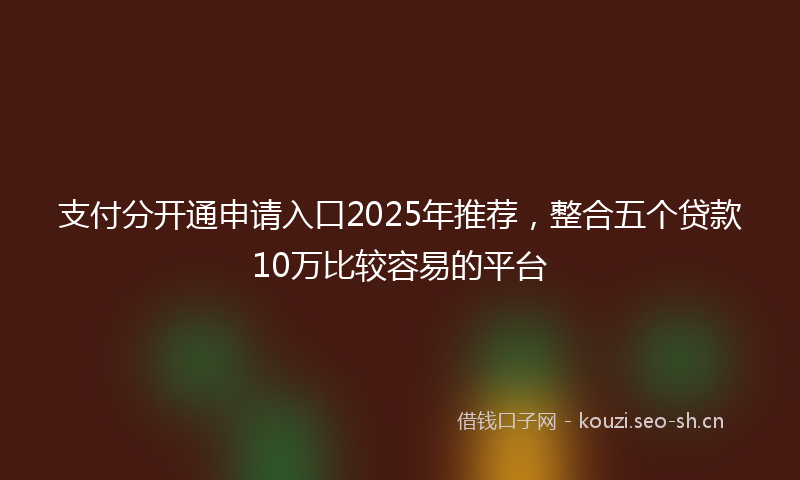支付分开通申请入口2025年推荐，整合五个贷款10万比较容易的平台