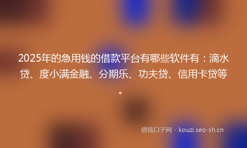 2025年的急用钱的借款平台有哪些软件有：滴水贷、度小满金融、分期乐、功夫贷、信用卡贷等。