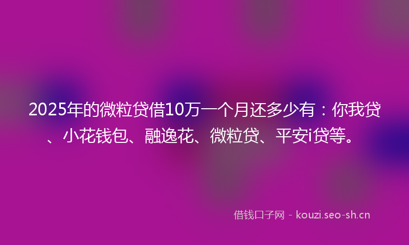 2025年的微粒贷借10万一个月还多少有：你我贷、小花钱包、融逸花、微粒贷、平安i贷等。