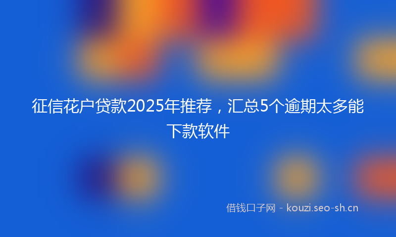 征信花户贷款2025年推荐，汇总5个逾期太多能下款软件