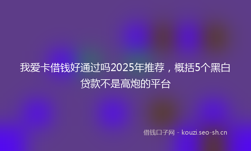 我爱卡借钱好通过吗2025年推荐，概括5个黑白贷款不是高炮的平台
