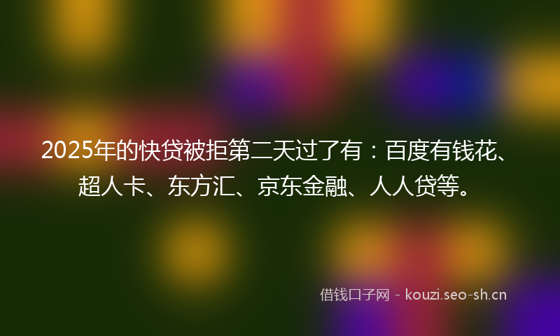 2025年的快贷被拒第二天过了有：百度有钱花、超人卡、东方汇、京东金融、人人贷等。