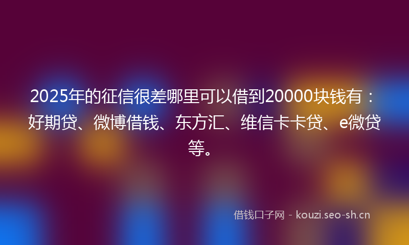 2025年的征信很差哪里可以借到20000块钱有:好期贷、微博借钱、东方汇、维信卡卡贷、e微贷等。