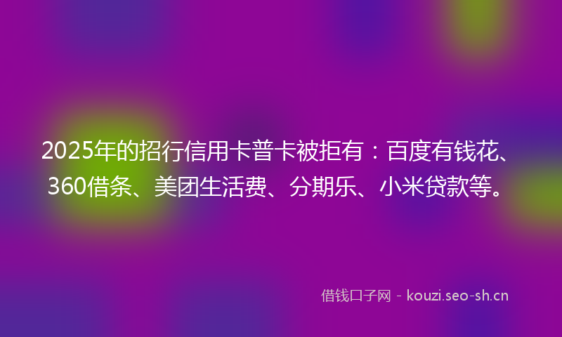 2025年的招行信用卡普卡被拒有：百度有钱花、360借条、美团生活费、分期乐、小米贷款等。