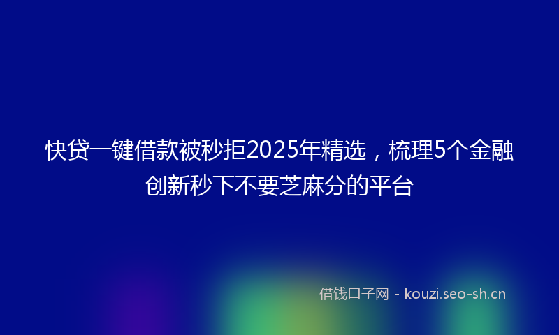 快贷一键借款被秒拒2025年精选，梳理5个金融创新秒下不要芝麻分的平台