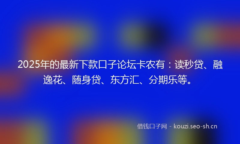 2025年的最新下款口子论坛卡农有：读秒贷、融逸花、随身贷、东方汇、分期乐等。