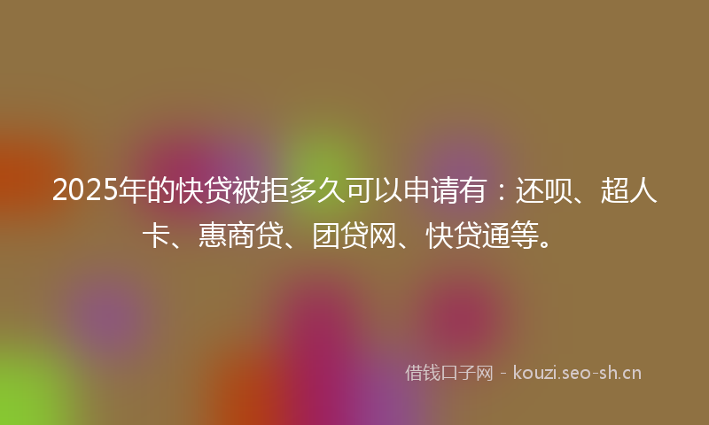 2025年的快贷被拒多久可以申请有：还呗、超人卡、惠商贷、团贷网、快贷通等。