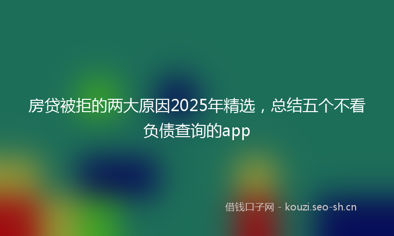 房贷被拒的两大原因2025年精选，总结五个不看负债查询的app