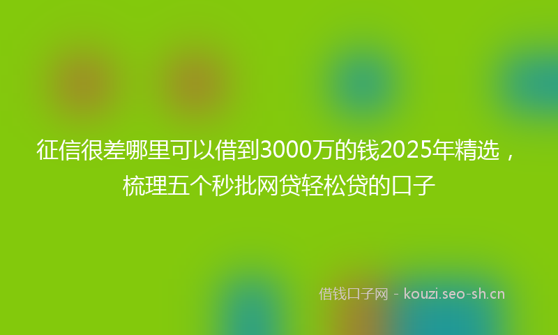 征信很差哪里可以借到3000万的钱2025年精选，梳理五个秒批网贷轻松贷的口子