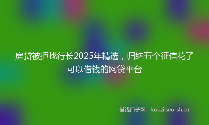 房贷被拒找行长2025年精选,归纳五个征信花了可以借钱的网贷平台