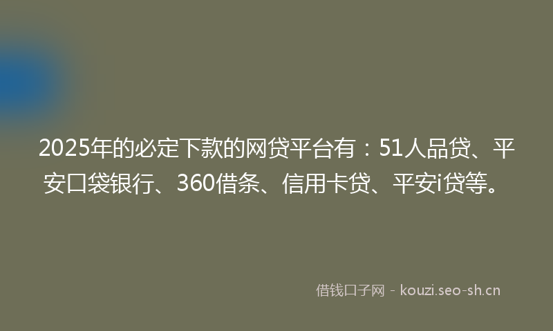 2025年的必定下款的网贷平台有：51人品贷、平安口袋银行、360借条、信用卡贷、平安i贷等。